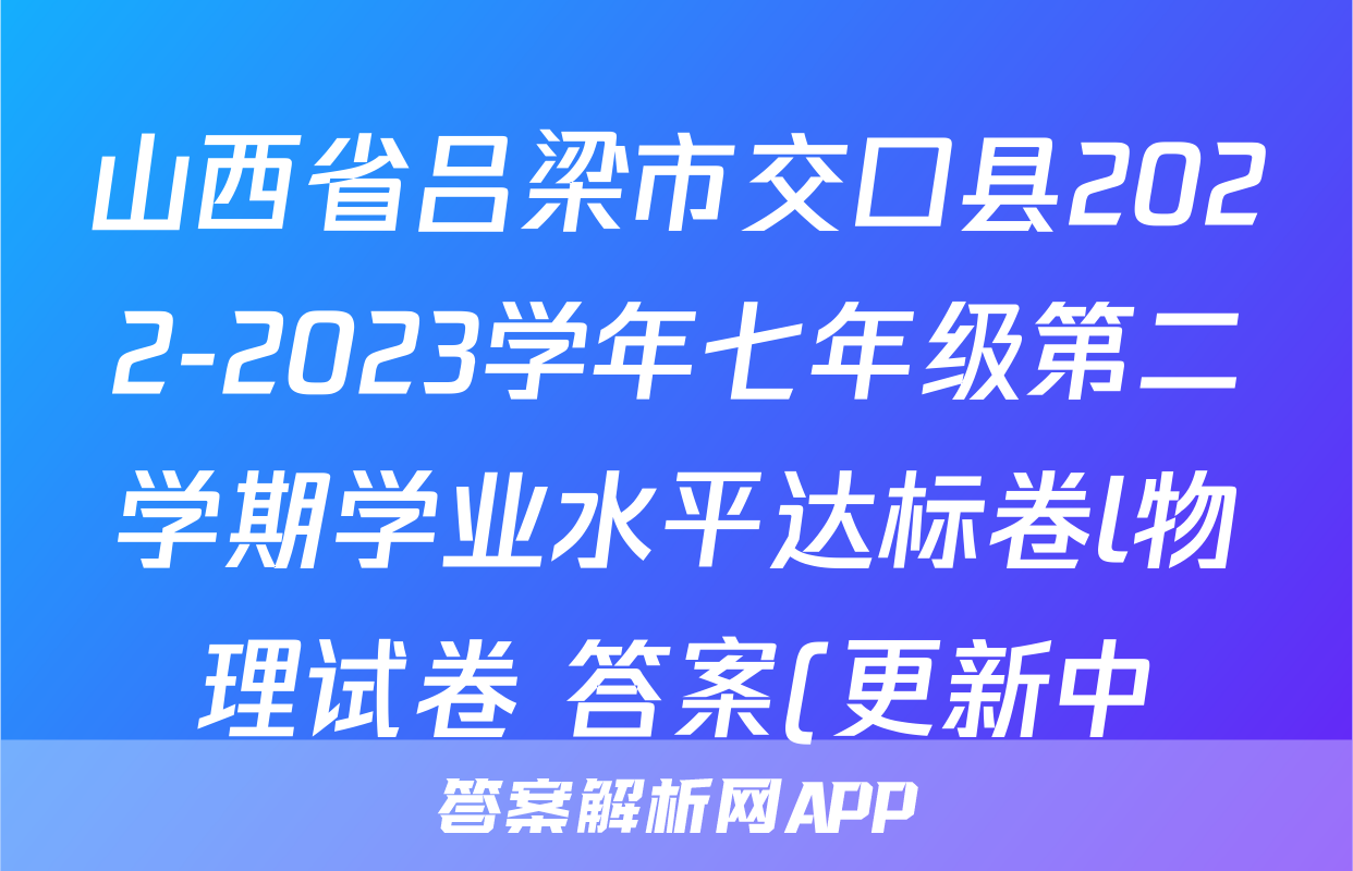 山西省吕梁市交口县2022-2023学年七年级第二学期学业水平达标卷l物理试卷 答案(更新中)
